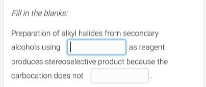 Fill in the blanks:
Preparation of alkyl halides from secondary
alcohols using
as reagent
produces stereoselective product because the
carbocation does not