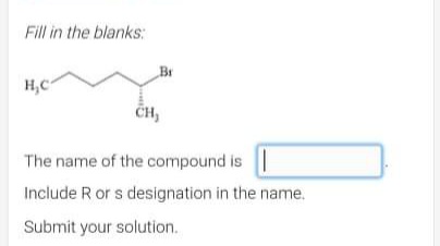 Fill in the blanks:
H₂C
CH,
The name of the compound is
Include R or s designation in the name.
Submit your solution.
Br