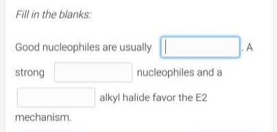 Fill in the blanks:
Good nucleophiles are usually
strong
mechanism.
nucleophiles and a
alkyl halide favor the E2
A