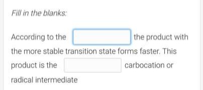 Fill in the blanks:
According to the
the product with
the more stable transition state forms faster. This
product is the
carbocation or
radical intermediate