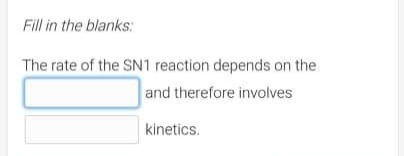 Fill in the blanks:
The rate of the SN1 reaction depends on the
and therefore involves
kinetics.