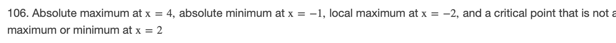106. Absolute maximum at x = 4, absolute minimum at x = -1, local maximum at x = -2, and a critical point that is not a
maximum or minimum at x = 2
