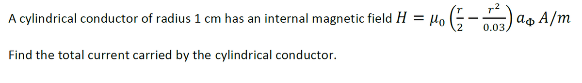 A cylindrical conductor of radius 1 cm has an internal magnetic field H = µo (÷-) ao A/m
0.03
Find the total current carried by the cylindrical conductor.
