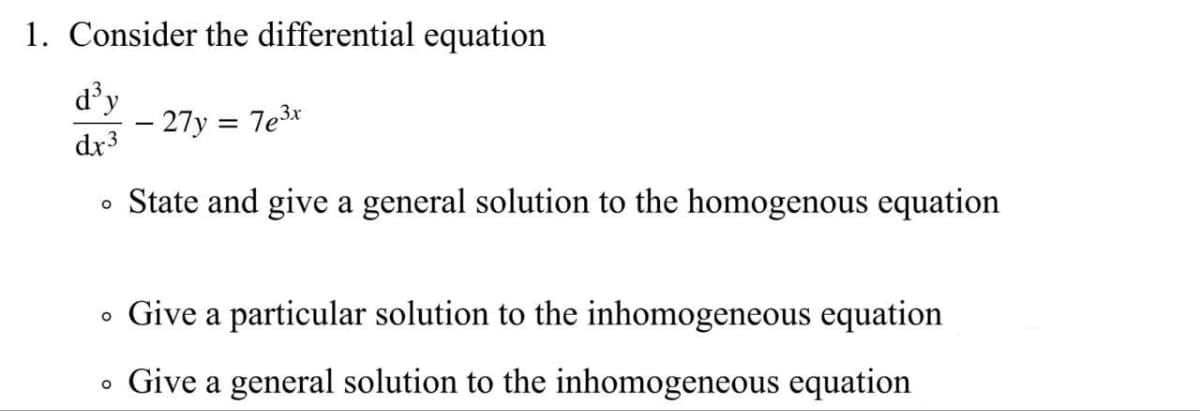 1. Consider the differential equation
d'y
– 27y = 7e3x
dx3
• State and give a general solution to the homogenous equation
• Give a particular solution to the inhomogeneous equation
• Give a general solution to the inhomogeneous equation
