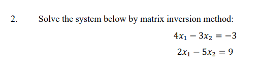 2.
Solve the system below by matrix inversion method:
4x1 – 3x2 = –3
2x1 – 5x2 = 9
