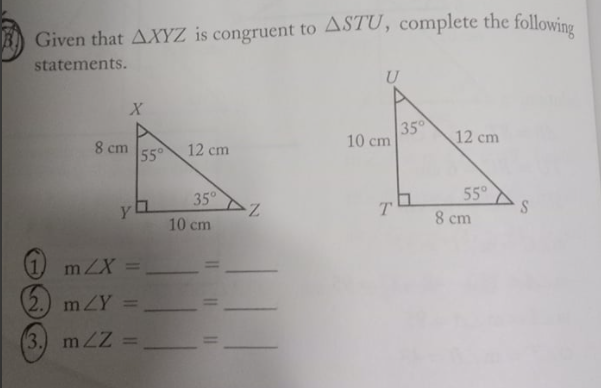 B) Given that AXYZ is congruent to ASTU, complete the following
statements.
U
8 cm
55
35
10 cm
12 cm
12 cm
55°
8 cm
35°
T.
10 cm
1 mZX=
2.) mZY =_
3.) mZZ =
