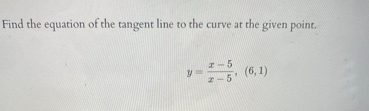 Find the equation of the tangent line to the curve at the given point.
X – 5
(6, 1)
x – 5 ’

