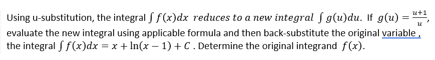 u+1
Using u-substitution, the integral Sf(x)dx reduces to a new integral f g(u)du. If g(u) =
evaluate the new integral using applicable formula and then back-substitute the original variable,
the integral S f(x)dx = x + In(x – 1) + C . Determine the original integrand f(x).
