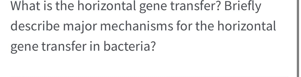 What is the horizontal gene transfer? Briefly
describe major mechanisms for the horizontal
gene transfer in bacteria?
