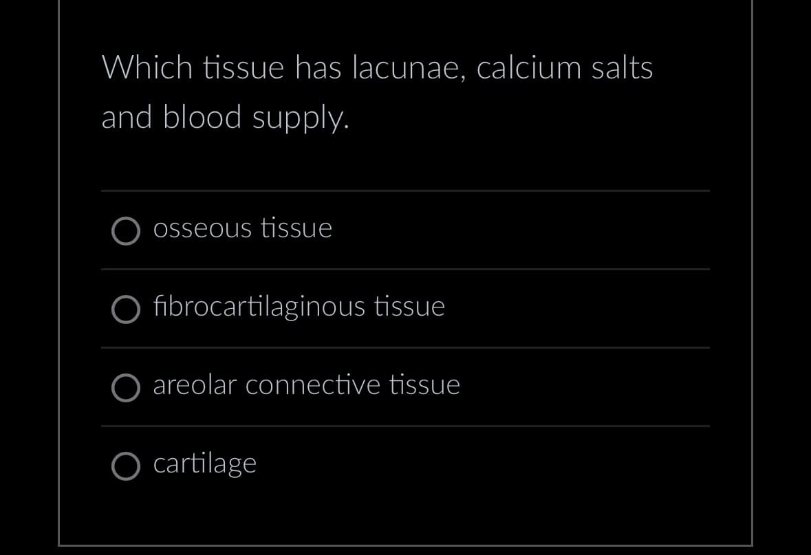 Which tissue has lacunae, calcium salts
and blood supply.
osseous tissue
O fibrocartilaginous tissue
areolar connective tissue
cartilage