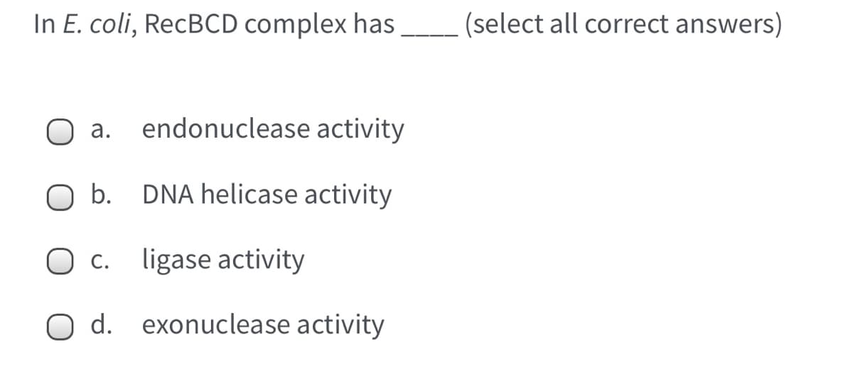 In E. coli, RecBCD complex has
(select all correct answers)
endonuclease activity
а.
O b. DNA helicase activity
O c. ligase activity
С.
O d. exonuclease activity
