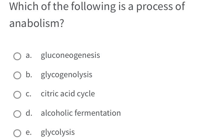 Which of the following is a process of
anabolism?
O a. gluconeogenesis
O b. glycogenolysis
O C. citric acid cycle
d. alcoholic fermentation
e. glycolysis