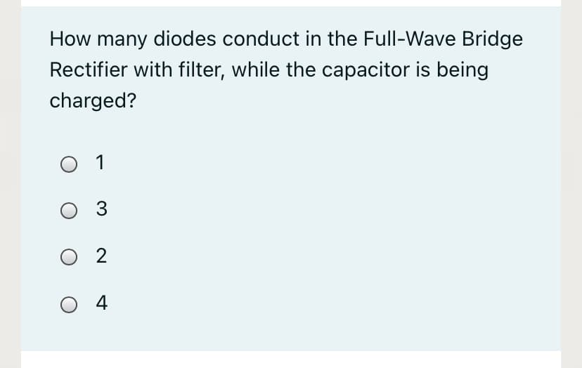 How many diodes conduct in the Full-Wave Bridge
Rectifier with filter, while the capacitor is being
charged?
1
O 3
O 2
4
