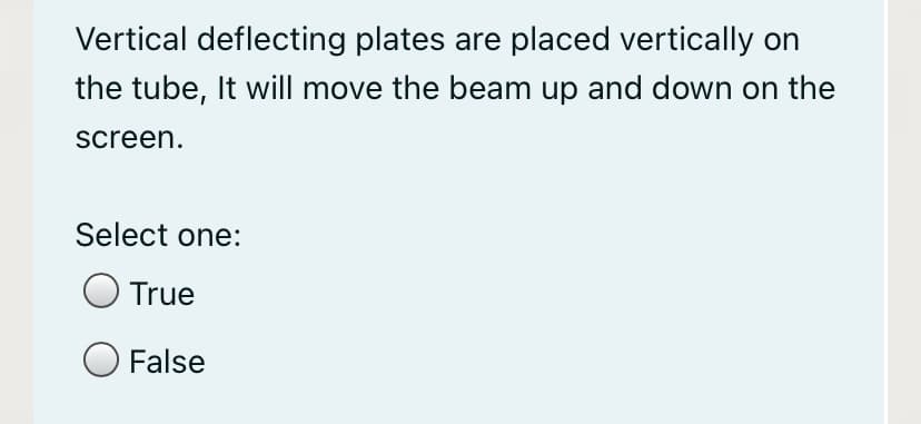 Vertical deflecting plates are placed vertically on
the tube, It will move the beam up and down on the
screen.
Select one:
True
False
