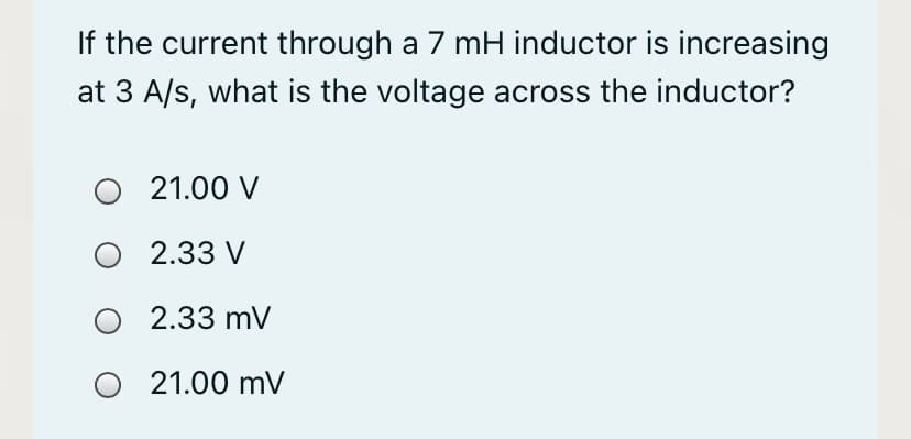 If the current through a 7 mH inductor is increasing
at 3 A/s, what is the voltage across the inductor?
21.00 V
O 2.33 V
2.33 mV
O 21.00 mV
