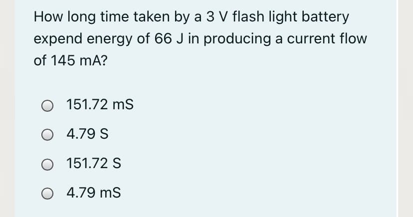 How long time taken by a 3 V flash light battery
expend energy of 66 J in producing a current flow
of 145 mA?
151.72 ms
4.79 S
151.72 S
4.79 ms
