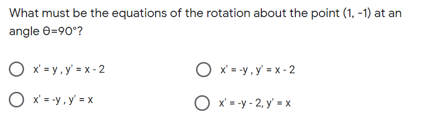 What must be the equations of the rotation about the point (1, -1) at an
angle e=90°?
O x' = y , y' = x - 2
O x' = -y , y' = x - 2
O x' = -y, y' = x
O x' = -y - 2, y' = x
