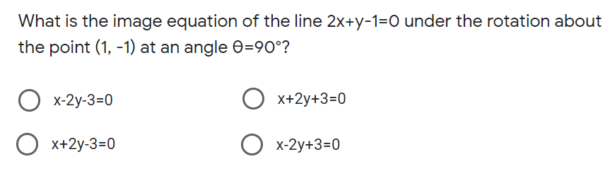 What is the image equation of the line 2x+y-1=O under the rotation about
the point (1, -1) at an angle 0=90°?
О х-2у-3-0
x+2y+3=0
x+2y-3=0
х-2у+3-0
