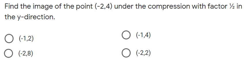 Find the image of the point (-2,4) under the compression with factor ½ in
the y-direction.
O (-1,2)
O (-1,4)
O (-2,8)
O (-2,2)
