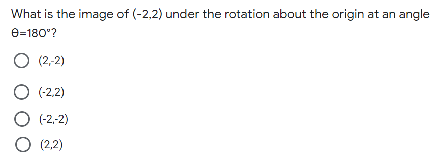 What is the image of (-2,2) under the rotation about the origin at an angle
O=180°?
(2,-2)
O (-2,2)
O (-2,-2)
O (2,2)
