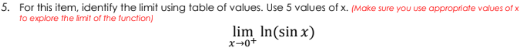 5. For this item, identify the limit using table of values. Use 5 values of x. (Make sure you use appropriate values of x
to explore the limit of the function)
lim In(sin x)
X0+
