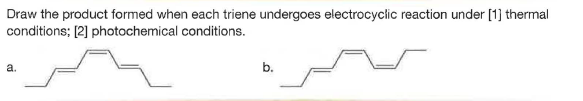 Draw the product formed when each triene undergoes electrocyclic reaction under [1] thermal
conditions; [2] photochemical conditions.
b.
