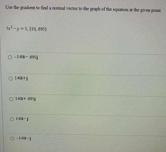 Use the gradient to find a normal vector to the graph of the equation at the given point.
7x²-y=5, (10, 695)
O-140i- 695j
O 140i+j
O 140i+ 695j
140i-j
O-140i-j