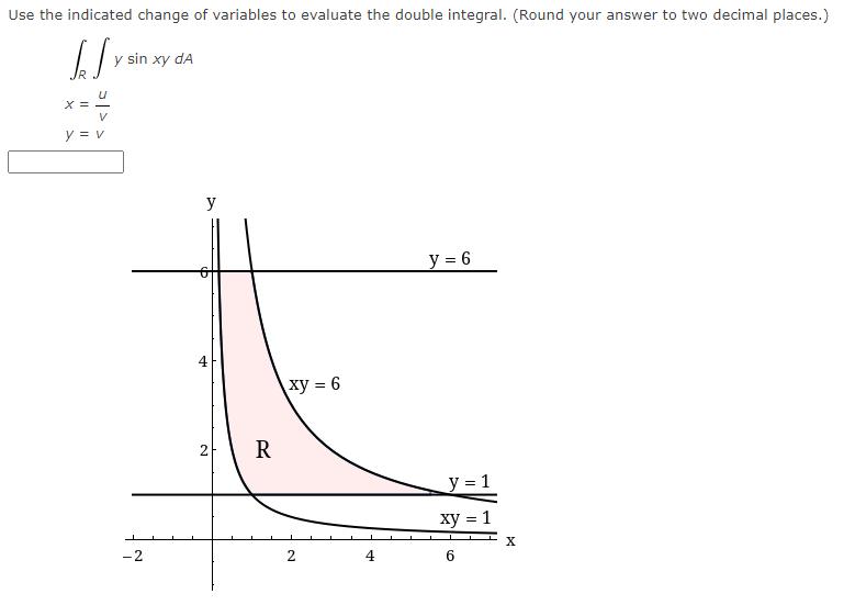 Use the indicated change of variables to evaluate the double integral. (Round your answer to two decimal places.)
[√x
X =
V
y = v
y sin xy dA
-2
y
4
2
R
xy = 6
2
4
y = 6
y = 1
xy = 1
6
X