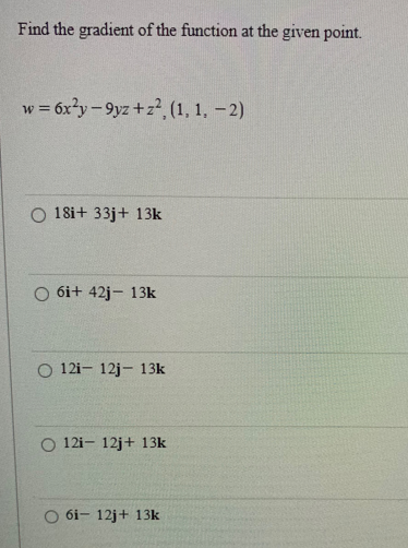 Find the gradient of the function at the given point.
w = 6x2y-9yz+z2, (1, 1, -2)
O 18i+ 33j+ 13k
6i+ 42j-13k
O 121-12j-13k
O 121- 12j+ 13k
O 6i-12j+ 13k