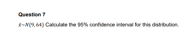 Question 7
x~N(9,64) Calculate the 95% confidence interval for this distribution.
