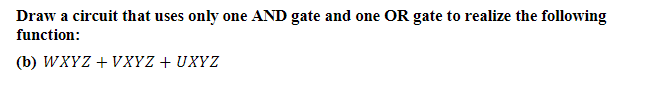 Draw a circuit that uses only one AND gate and one OR gate to realize the following
function:
(b) WXYZ + VXYZ + UXYZ
