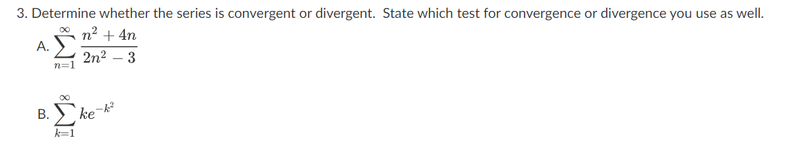 3. Determine whether the series is convergent or divergent. State which test for convergence or divergence you use as well.
n² + 4n
2n²-3
A.
n=1
∞
B. ke
k=1
-k₂²