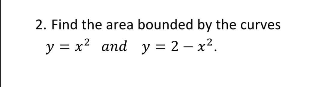 2. Find the area bounded by the curves
y = x² and y = 2 – x².
%3D
-
