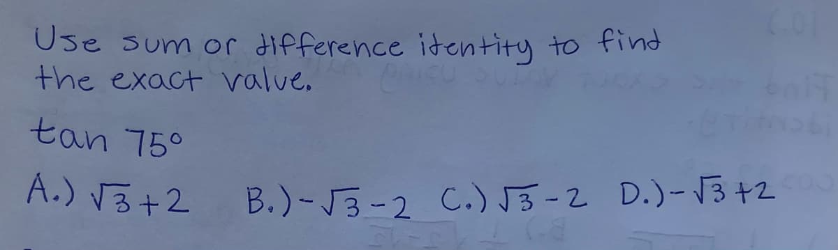Use sum or difference itentity to find
the exact value.
tan 75°
A.) V3+2
B.)-J3-2 C.) J3-2 D.)-3+2
