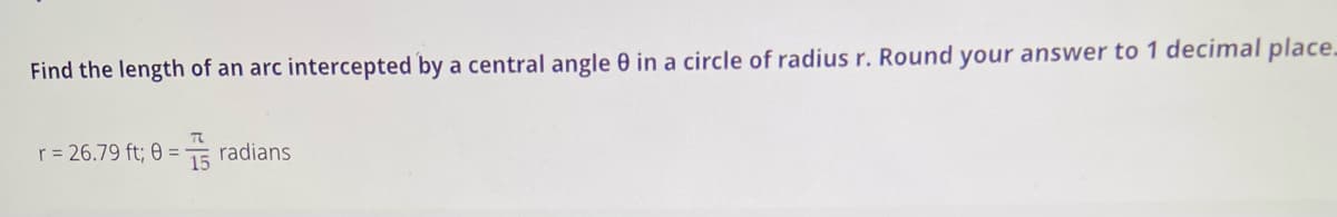 Find the length of an arc intercepted by a central angle 0 in a circle of radius r. Round your answer to 1 decimal place.
r = 26.79 ft; 0 =5 radians
