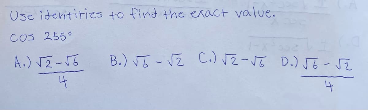 Use identities to find the exact value.
COS 255°
A.) TZ-J6
B.) JE - JZ C.) JZ-JE D.) JE -Jz
D.) J6-JZ
4
