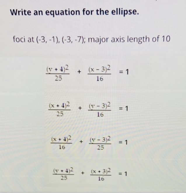 Write an equation for the ellipse.
foci at (-3, -1), (-3, -7); major axis length of 10
(v+4)2
(x – 3)2
= 1
25
16
(x + 4)2
+ v- 3)2
25
= 1
16
(x + 4)2
+ v - 3)2
16
= 1
25
(v + 4)2
(x + 3)2
= 1
25
16
