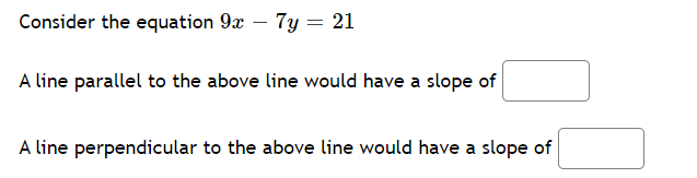 Consider the equation 9x – 7y = 21
A line parallel to the above line would have a slope of
A line perpendicular to the above line would have a slope of
