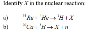 Identify X in the nuclear reaction:
“Ru+ *He →'H +X
20 Ca+ ³H→X+n
а)
b)

