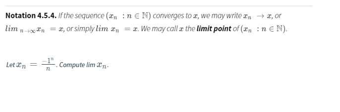 Notation 4.5.4. If the sequence (xn : n E N) converges to x, we may write x, → x, or
n→0 ®n = x,or simply lim xn = x. We may call æ the limit point of (xn : n e N).
lim
-1"
. Compute lim Xn.
Let Xn
