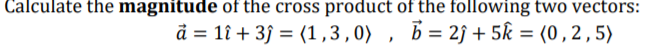 Calculate the magnitude of the cross product of the following two vectors:
b = 2j + 5k = (0 ,2,5)
å = 1î + 3ĵ = (1,3,0) , b= 2ĵ + 5k = (0 ,2 , 5)
