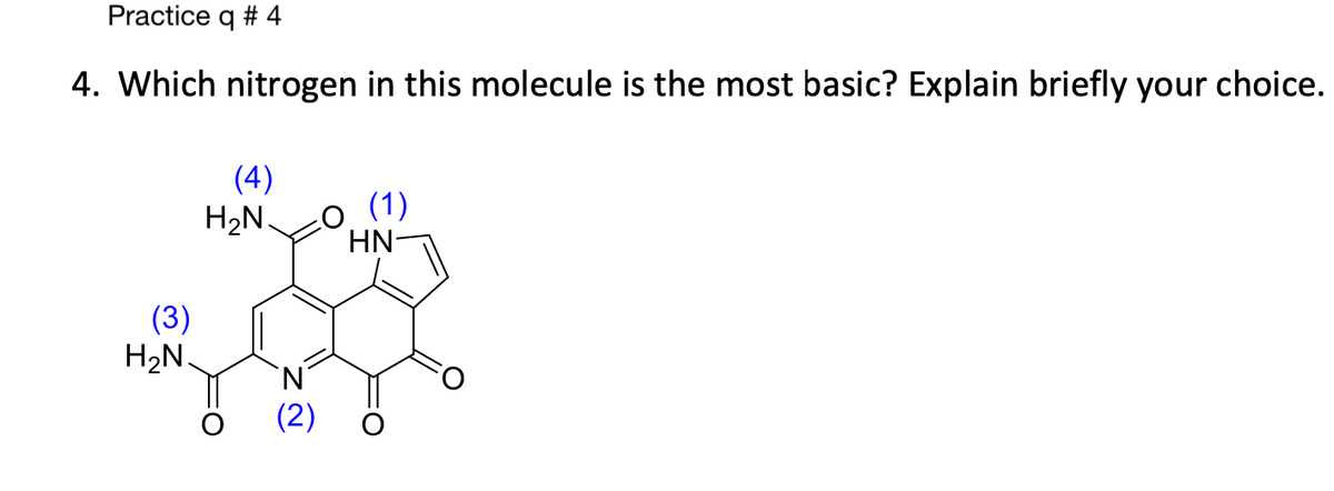 Practice q # 4
4. Which nitrogen in this molecule is the most basic? Explain briefly your choice.
(3)
H₂N.
(4)
H₂N.
(2)
O
(1)
HN