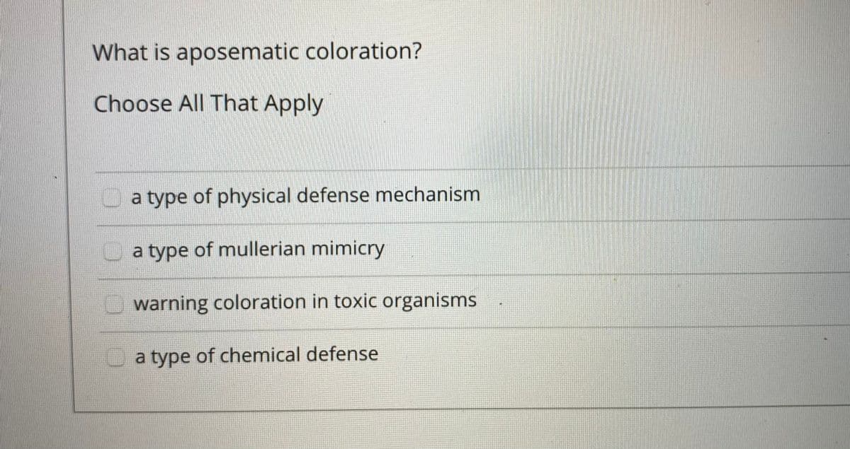 What is aposematic coloration?
Choose All That Apply
Oa type of physical defense mechanism
a type of mullerian mimicry
warning coloration in toxic organisms
a type of chemical defense
