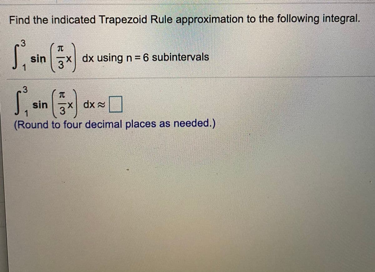 Find the indicated Trapezoid Rule approximation to the following integral.
TC
sin
x dx using n 6 subintervals
3
sin
1
X dx x
(Round to four decimal places as needed.)
