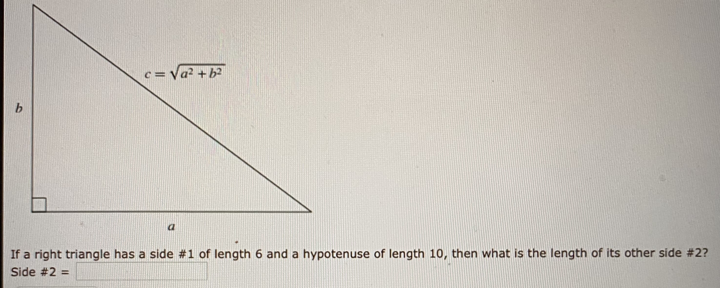 If a right triangle has a side #1 of length 6 and a hypotenuse of length 10, then what is the length of its other side #23
Side #2 =
