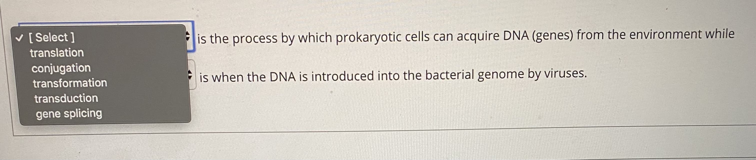 is the process by which prokaryotic cells can acquire DNA (genes) from the environment while
is when the DNA is introduced into the bacterial genome by viruses.

