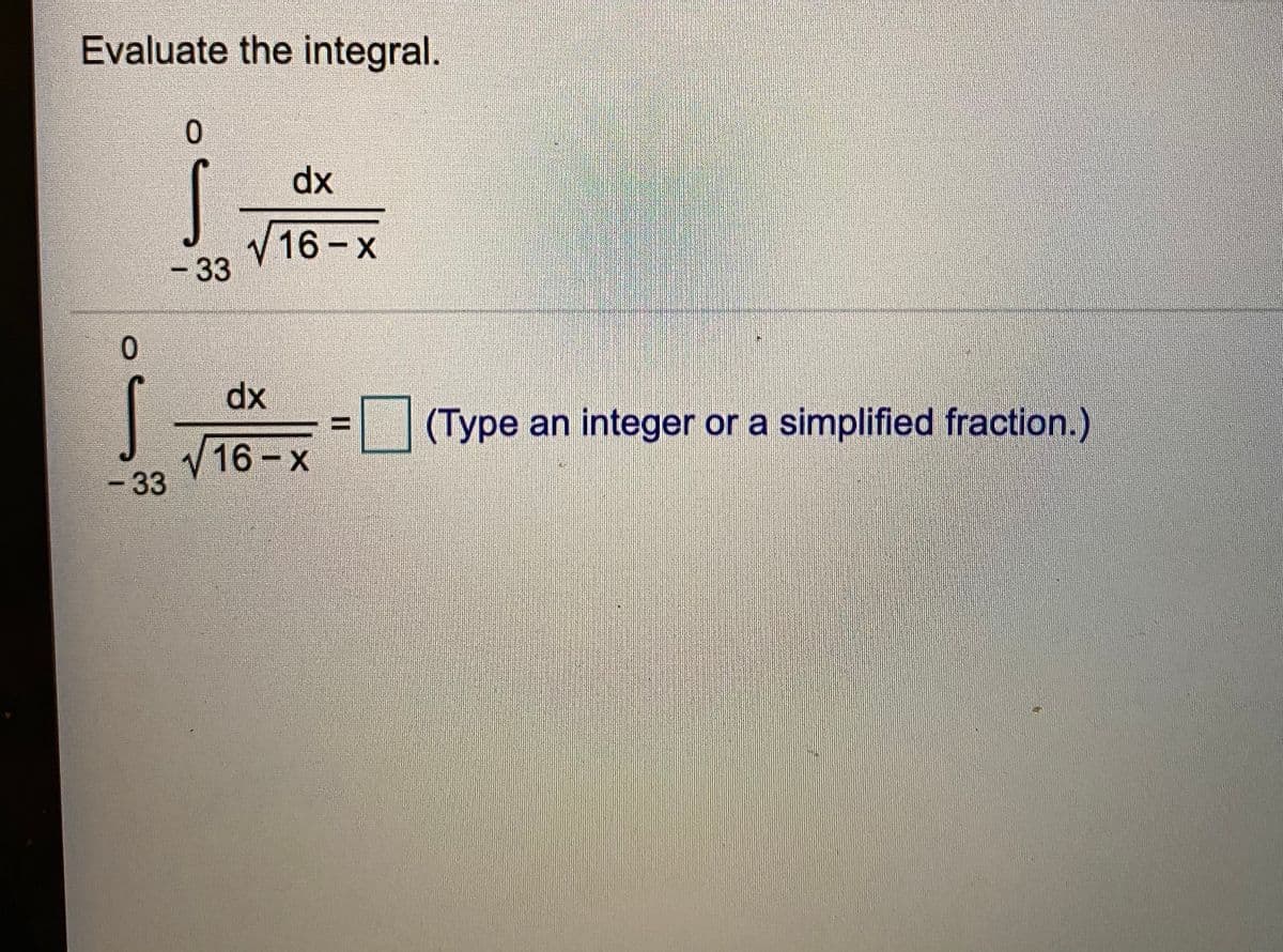 Evaluate the integral.
dx
V16-x
-33
dx
(Type an integer or a simplified fraction.)
V 16 - x
- 33
II
