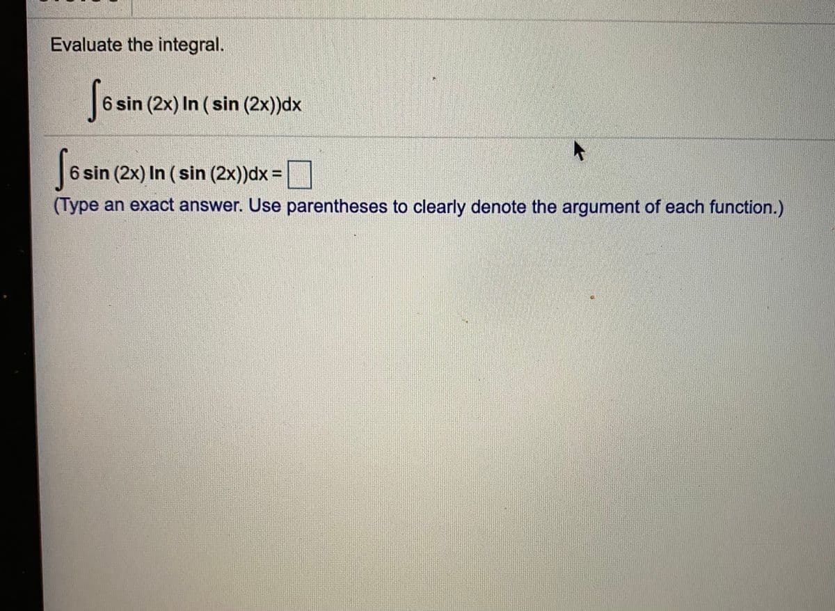 Evaluate the integral.
Soain(2
6 sin (2x) In (sin (2x))dx
Se
6 sin (2x) In (sin (2x))dx =
(Type an exact answer. Use parentheses to clearly denote the argument of each function.)
