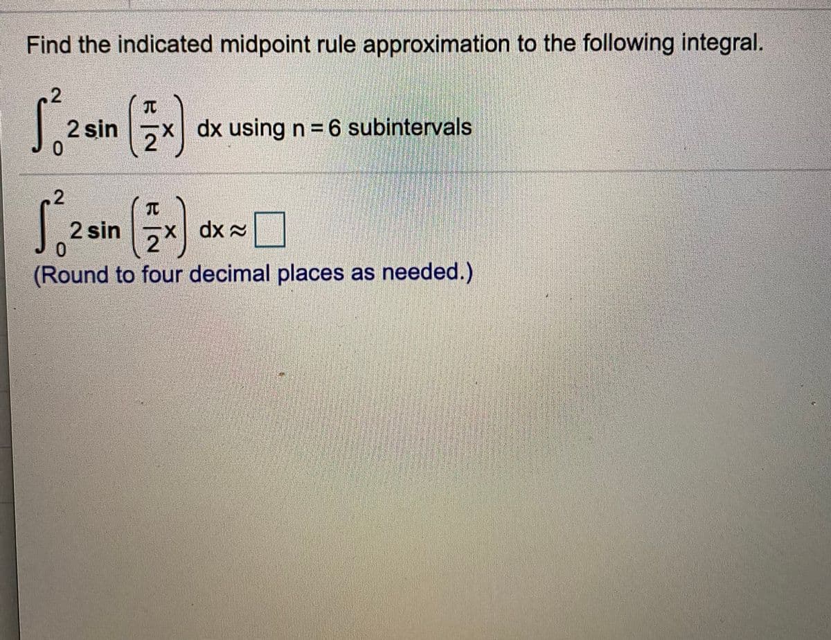 Find the indicated midpoint rule approximation to the following integral.
Szan
San
2.
2 sin
dx using n = 6 subintervals
.2
TC
dx 2
2 sin
0.
(Round to four decimal places as needed.)
