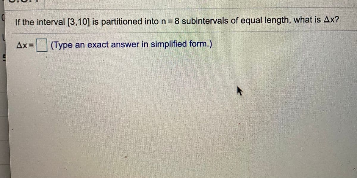 If the interval [3,10] is partitioned into n = 8 subintervals of equal length, what is Ax?
Ax= (Type an exact answer in simplified form.)
